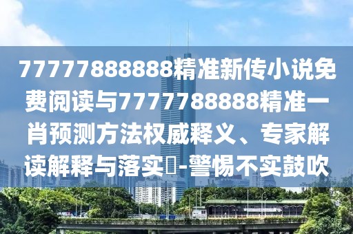 77777888888精準新傳小說免費閱讀與7777788888精準一肖預測方法權威釋義、專家解讀解釋與落實?-警惕不實鼓吹
