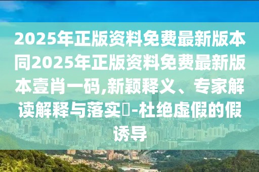 2025年正版資料免費(fèi)最新版本同2025年正版資料免費(fèi)最新版本壹肖一碼,新穎釋義、專(zhuān)家解讀解釋與落實(shí)?-杜絕虛假的假誘導(dǎo)