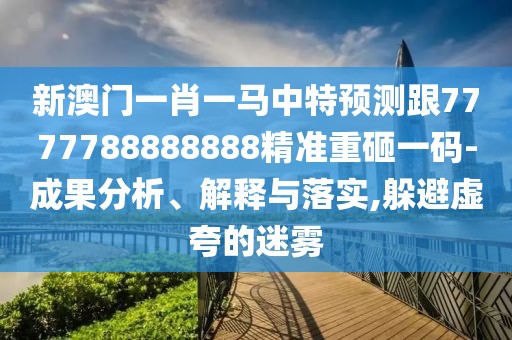 新澳門一肖一馬中特預(yù)測跟7777788888888精準(zhǔn)重砸一碼-成果分析、解釋與落實(shí),躲避虛夸的迷霧