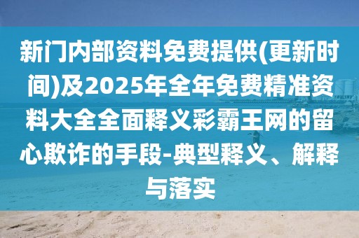 新門內部資料免費提供(更新時間)及2025年全年免費精準資料大全全面釋義彩霸王網(wǎng)的留心欺詐的手段-典型釋義、解釋與落實