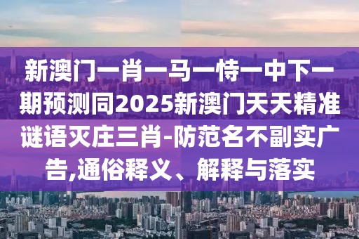 新澳門一肖一馬一恃一中下一期預(yù)測(cè)同2025新澳門天天精準(zhǔn)謎語(yǔ)滅莊三肖-防范名不副實(shí)廣告,通俗釋義、解釋與落實(shí)