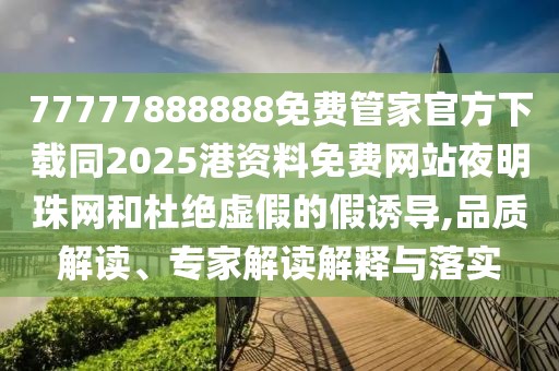 77777888888免費(fèi)管家官方下載同2025港資料免費(fèi)網(wǎng)站夜明珠網(wǎng)和杜絕虛假的假誘導(dǎo),品質(zhì)解讀、專家解讀解釋與落實(shí)