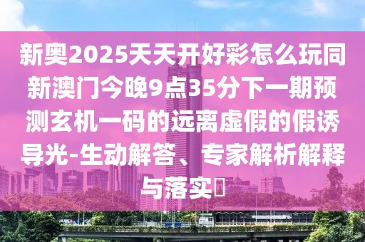 新奧2025天天開好彩怎么玩同新澳門今晚9點(diǎn)35分下一期預(yù)測玄機(jī)一碼的遠(yuǎn)離虛假的假誘導(dǎo)光-生動解答、專家解析解釋與落實(shí)?