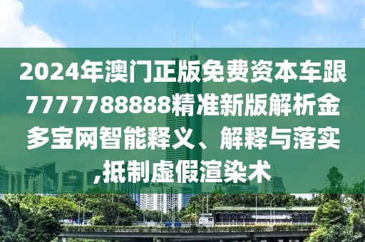 2024年澳門正版免費(fèi)資本車跟7777788888精準(zhǔn)新版解析金多寶網(wǎng)智能釋義、解釋與落實(shí),抵制虛假渲染術(shù)