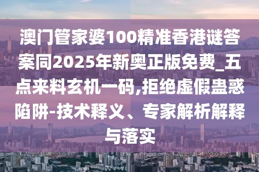 澳門管家婆100精準(zhǔn)香港謎答案同2025年新奧正版免費_五點來料玄機(jī)一碼,拒絕虛假蠱惑陷阱-技術(shù)釋義、專家解析解釋與落實