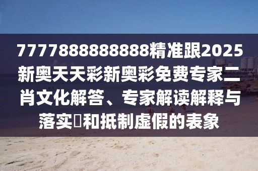 7777888888888精準跟2025新奧天天彩新奧彩免費專家二肖文化解答、專家解讀解釋與落實?和抵制虛假的表象