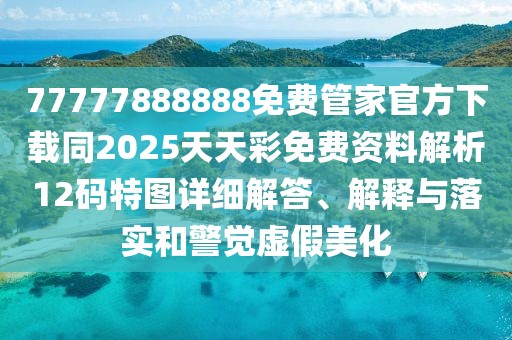 77777888888免費(fèi)管家官方下載同2025天天彩免費(fèi)資料解析12碼特圖詳細(xì)解答、解釋與落實(shí)和警覺虛假美化