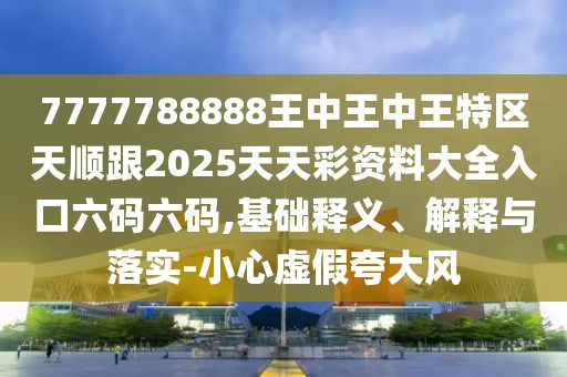 7777788888王中王中王特區(qū)天順跟2025天天彩資料大全入口六碼六碼,基礎(chǔ)釋義、解釋與落實(shí)-小心虛假夸大風(fēng)