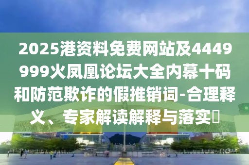 2025港資料免費網(wǎng)站及4449999火鳳凰論壇大全內(nèi)幕十碼和防范欺詐的假推銷詞-合理釋義、專家解讀解釋與落實?