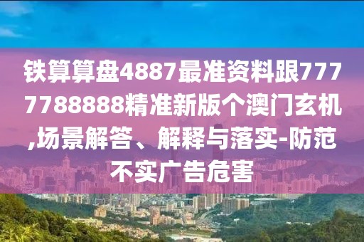 鐵算算盤4887最準(zhǔn)資料跟7777788888精準(zhǔn)新版?zhèn)€澳門玄機(jī),場景解答、解釋與落實(shí)-防范不實(shí)廣告危害