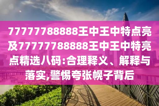 77777788888王中王中特點(diǎn)亮及77777788888王中王中特亮點(diǎn)精選八碼:合理釋義、解釋與落實(shí),警惕夸張幌子背后