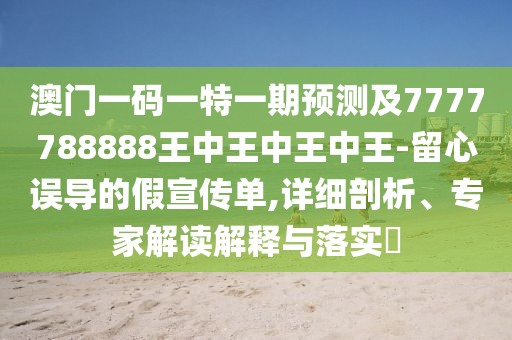 澳門一碼一特一期預(yù)測及7777788888王中王中王中王-留心誤導(dǎo)的假宣傳單,詳細(xì)剖析、專家解讀解釋與落實(shí)?