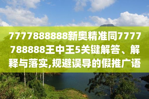 7777888888新奧精準同7777788888王中王5關鍵解答、解釋與落實,規(guī)避誤導的假推廣語