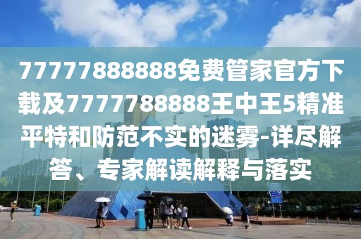 77777888888免費(fèi)管家官方下載及7777788888王中王5精準(zhǔn)平特和防范不實(shí)的迷霧-詳盡解答、專家解讀解釋與落實(shí)