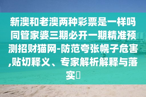 新澳和老澳兩種彩票是一樣嗎同管家婆三期必開(kāi)一期精準(zhǔn)預(yù)測(cè)招財(cái)貓網(wǎng)-防范夸張幌子危害,貼切釋義、專(zhuān)家解析解釋與落實(shí)?