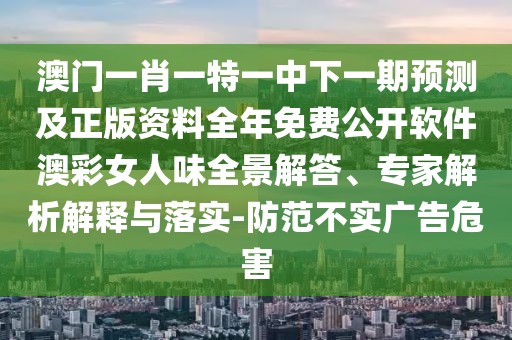 澳門(mén)一肖一特一中下一期預(yù)測(cè)及正版資料全年免費(fèi)公開(kāi)軟件澳彩女人味全景解答、專家解析解釋與落實(shí)-防范不實(shí)廣告危害
