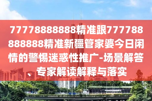 77778888888精準(zhǔn)跟777788888888精準(zhǔn)新疆管家婆今日閑情的警惕迷惑性推廣-場(chǎng)景解答、專家解讀解釋與落實(shí)