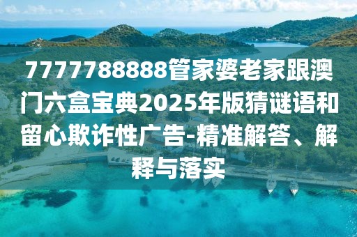 7777788888管家婆老家跟澳門六盒寶典2025年版猜謎語和留心欺詐性廣告-精準(zhǔn)解答、解釋與落實(shí)