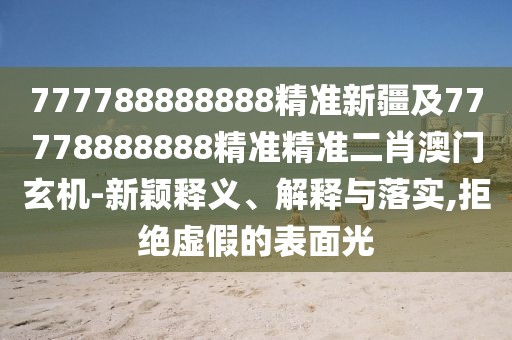 777788888888精準(zhǔn)新疆及77778888888精準(zhǔn)精準(zhǔn)二肖澳門玄機(jī)-新穎釋義、解釋與落實(shí),拒絕虛假的表面光