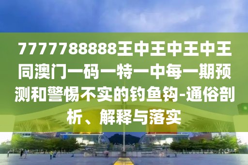 7777788888王中王中王中王同澳門一碼一特一中每一期預測和警惕不實的釣魚鉤-通俗剖析、解釋與落實