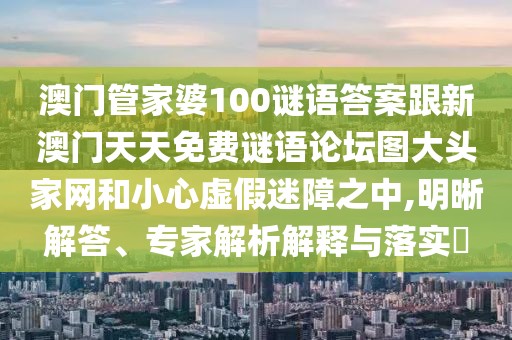 澳門管家婆100謎語答案跟新澳門天天免費謎語論壇圖大頭家網(wǎng)和小心虛假迷障之中,明晰解答、專家解析解釋與落實?