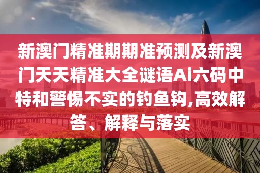 新澳門精準(zhǔn)期期準(zhǔn)預(yù)測及新澳門天天精準(zhǔn)大全謎語Ai六碼中特和警惕不實(shí)的釣魚鉤,高效解答、解釋與落實(shí)