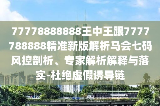 77778888888王中王跟7777788888精準(zhǔn)新版解析馬會七碼風(fēng)控剖析、專家解析解釋與落實-杜絕虛假誘導(dǎo)鏈