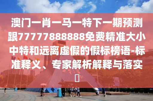 澳門一肖一馬一特下一期預(yù)測跟77777888888免費(fèi)精準(zhǔn)大小中特和遠(yuǎn)離虛假的假標(biāo)榜語-標(biāo)準(zhǔn)釋義、專家解析解釋與落實(shí)?