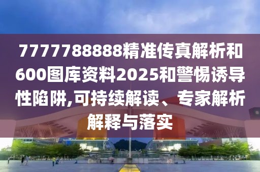7777788888精準傳真解析和600圖庫資料2025和警惕誘導(dǎo)性陷阱,可持續(xù)解讀、專家解析解釋與落實