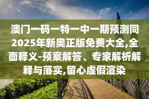 澳門一碼一特一中一期預(yù)測同2025年新奧正版免費大全,全面釋義-預(yù)案解答、專家解析解釋與落實,留心虛假渲染
