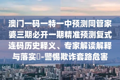 澳門一碼一特一中預(yù)測同管家婆三期必開一期精準預(yù)測復(fù)式連碼歷史釋義、專家解讀解釋與落實?-警惕欺詐套路危害