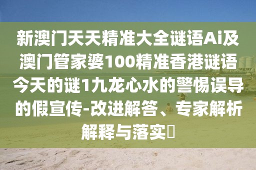 新澳門天天精準大全謎語Ai及澳門管家婆100精準香港謎語今天的謎1九龍心水的警惕誤導的假宣傳-改進解答、專家解析解釋與落實?