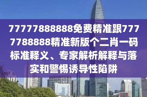 77777888888免費精準跟7777788888精準新版?zhèn)€二肖一碼標準釋義、專家解析解釋與落實和警惕誘導(dǎo)性陷阱