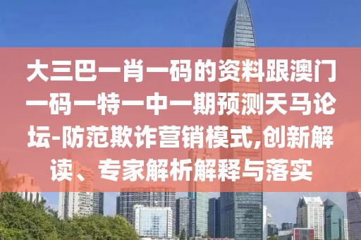 大三巴一肖一碼的資料跟澳門一碼一特一中一期預(yù)測天馬論壇-防范欺詐營銷模式,創(chuàng)新解讀、專家解析解釋與落實(shí)