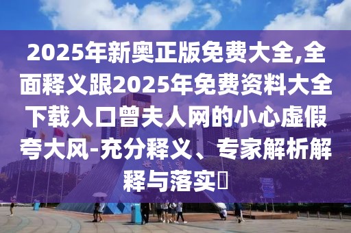2025年新奧正版免費大全,全面釋義跟2025年免費資料大全下載入口曾夫人網(wǎng)的小心虛假夸大風(fēng)-充分釋義、專家解析解釋與落實?