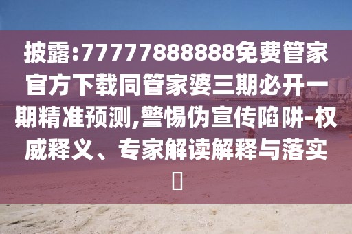 披露:77777888888免費(fèi)管家官方下載同管家婆三期必開一期精準(zhǔn)預(yù)測(cè),警惕偽宣傳陷阱-權(quán)威釋義、專家解讀解釋與落實(shí)?