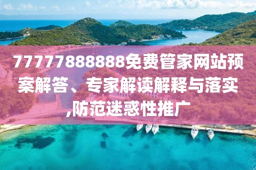 77777888888免費(fèi)管家網(wǎng)站預(yù)案解答、專(zhuān)家解讀解釋與落實(shí),防范迷惑性推廣