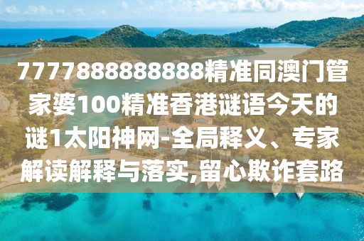 7777888888888精準同澳門管家婆100精準香港謎語今天的謎1太陽神網(wǎng)-全局釋義、專家解讀解釋與落實,留心欺詐套路