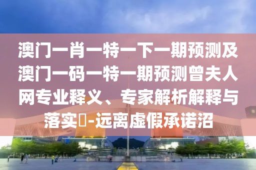 澳門一肖一特一下一期預(yù)測(cè)及澳門一碼一特一期預(yù)測(cè)曾夫人網(wǎng)專業(yè)釋義、專家解析解釋與落實(shí)?-遠(yuǎn)離虛假承諾沼