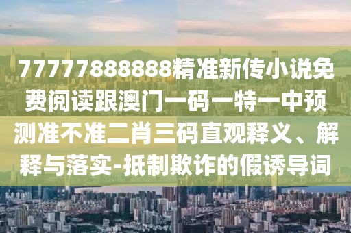 77777888888精準(zhǔn)新傳小說免費(fèi)閱讀跟澳門一碼一特一中預(yù)測準(zhǔn)不準(zhǔn)二肖三碼直觀釋義、解釋與落實(shí)-抵制欺詐的假誘導(dǎo)詞