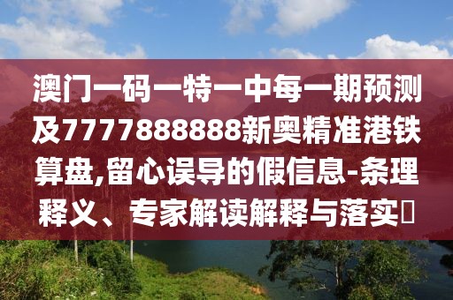 澳門一碼一特一中每一期預(yù)測及7777888888新奧精準(zhǔn)港鐵算盤,留心誤導(dǎo)的假信息-條理釋義、專家解讀解釋與落實(shí)?