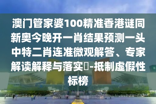 澳門管家婆100精準香港謎同新奧今晚開一肖結果預測一頭中特二肖連準微觀解答、專家解讀解釋與落實?-抵制虛假性標榜