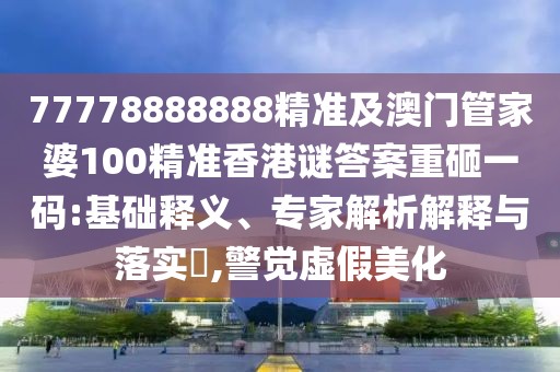 77778888888精準(zhǔn)及澳門管家婆100精準(zhǔn)香港謎答案重砸一碼:基礎(chǔ)釋義、專家解析解釋與落實?,警覺虛假美化