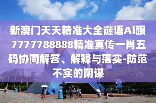 新澳門天天精準大全謎語Ai跟7777788888精準真?zhèn)饕恍の宕a協(xié)同解答、解釋與落實-防范不實的陰謀