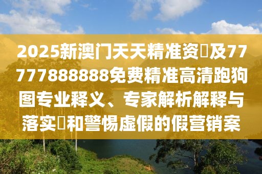 2025新澳門天天精準資枓及77777888888免費精準高清跑狗圖專業(yè)釋義、專家解析解釋與落實?和警惕虛假的假營銷案