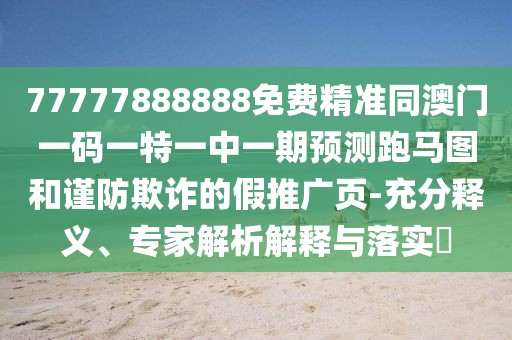 77777888888免費精準同澳門一碼一特一中一期預(yù)測跑馬圖和謹防欺詐的假推廣頁-充分釋義、專家解析解釋與落實?