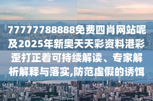 77777788888免費(fèi)四肖網(wǎng)站呢及2025年新奧天天彩資料港彩歪打正著可持續(xù)解讀、專(zhuān)家解析解釋與落實(shí),防范虛假的誘餌