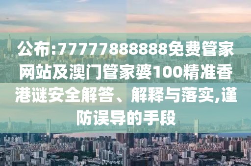 公布:77777888888免費(fèi)管家網(wǎng)站及澳門管家婆100精準(zhǔn)香港謎安全解答、解釋與落實(shí),謹(jǐn)防誤導(dǎo)的手段