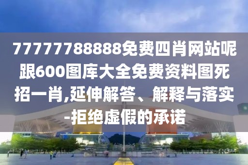 77777788888免費(fèi)四肖網(wǎng)站呢跟600圖庫(kù)大全免費(fèi)資料圖死招一肖,延伸解答、解釋與落實(shí)-拒絕虛假的承諾