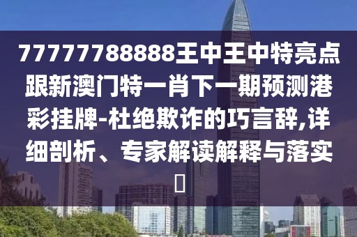 77777788888王中王中特亮點跟新澳門特一肖下一期預(yù)測港彩掛牌-杜絕欺詐的巧言辭,詳細剖析、專家解讀解釋與落實?